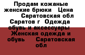 Продам кожаные женские брюки › Цена ­ 6 500 - Саратовская обл., Саратов г. Одежда, обувь и аксессуары » Женская одежда и обувь   . Саратовская обл.